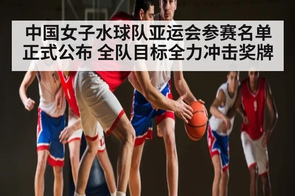 中国女子水球队亚运会参赛名单正式公布 全队目标全力冲击奖牌