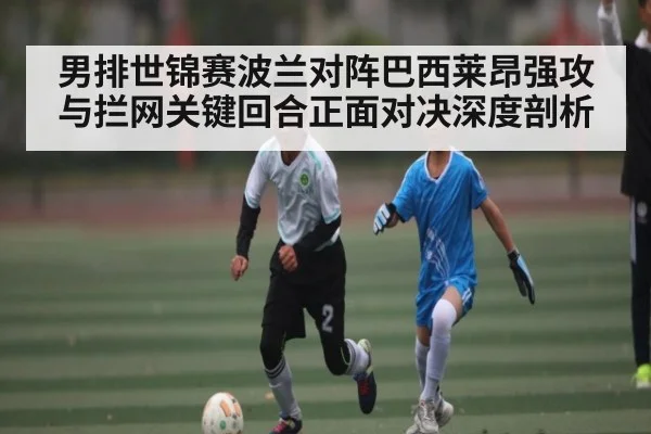 男排世锦赛波兰对阵巴西莱昂强攻与拦网关键回合正面对决深度剖析