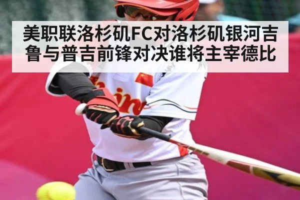 美职联洛杉矶FC对洛杉矶银河吉鲁与普吉前锋对决谁将主宰德比