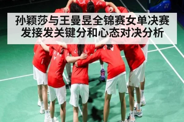 孙颖莎与王曼昱全锦赛女单决赛发接发关键分和心态对决分析